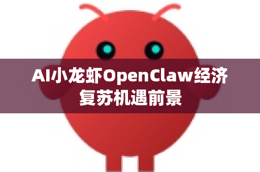 AI小龙虾OpenClaw经济复苏机遇前景