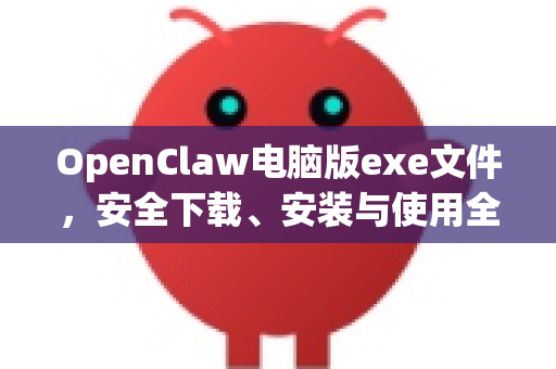 OpenClaw电脑版exe文件，安全下载、安装与使用全指南