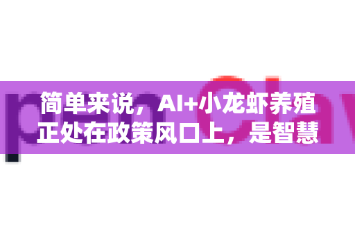 简单来说，AI+小龙虾养殖正处在政策风口上，是智慧农业、乡村振兴和人工智能三大国家战略的完美交汇点，未来几年将获得从中央到地方的系统性支持