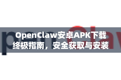 OpenClaw安卓APK下载终极指南，安全获取与安装全攻略