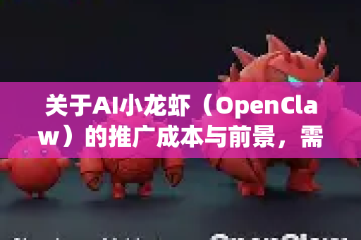 关于AI小龙虾（OpenClaw）的推广成本与前景，需要从技术定位、市场环境和竞争策略等多个维度进行分析。以下是关键点总结