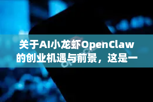 关于AI小龙虾OpenClaw的创业机遇与前景，这是一个将前沿技术与传统产业结合的创新方向，具有显著的现实意义和商业潜力。以下从市场痛点、机遇分析、关键挑战及发展路径等方面为你深入解析