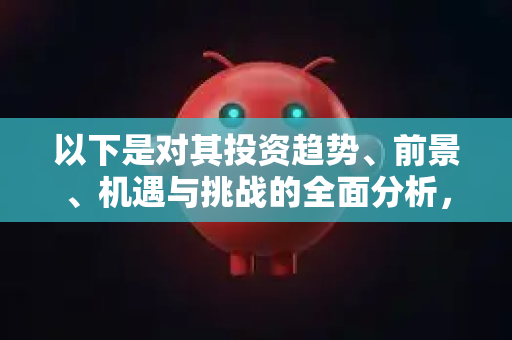 以下是对其投资趋势、前景、机遇与挑战的全面分析，供您参考